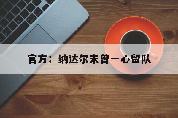 包含官方:纳达尔末曾一心留队的词条 包含官方:纳达尔末曾一心留队的词条